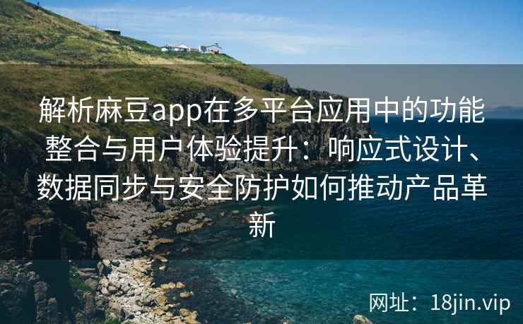 解析麻豆app在多平台应用中的功能整合与用户体验提升：响应式设计、数据同步与安全防护如何推动产品革新