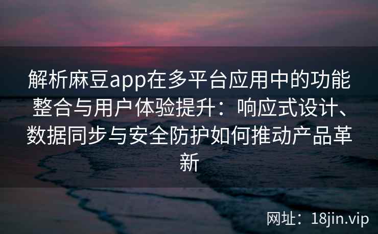 解析麻豆app在多平台应用中的功能整合与用户体验提升：响应式设计、数据同步与安全防护如何推动产品革新