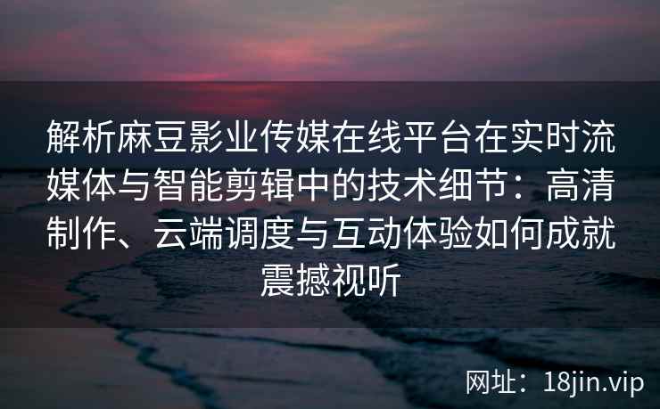 解析麻豆影业传媒在线平台在实时流媒体与智能剪辑中的技术细节:高清制作、云端调度与互动体验如何成就震撼视听 解析麻豆影业传媒在线平台在实时流媒体与智能剪辑中的技术细节:高清制作、云端调度与互动体验如何成就震撼视听
