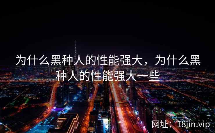 为什么黑种人的性能强大，为什么黑种人的性能强大一些