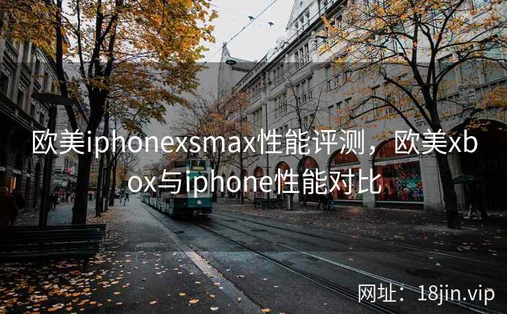 欧美iphonexsmax性能评测，欧美xbox与iphone性能对比