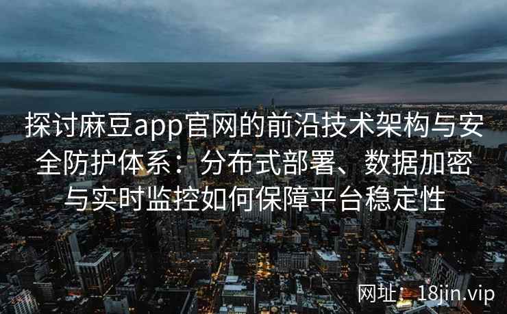 探讨麻豆app官网的前沿技术架构与安全防护体系：分布式部署、数据加密与实时监控如何保障平台稳定性