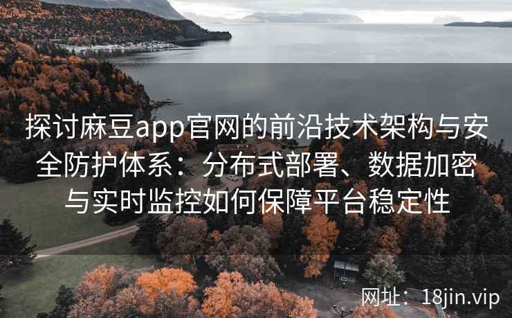 探讨麻豆app官网的前沿技术架构与安全防护体系：分布式部署、数据加密与实时监控如何保障平台稳定性