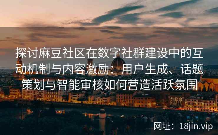 探讨麻豆社区在数字社群建设中的互动机制与内容激励：用户生成、话题策划与智能审核如何营造活跃氛围