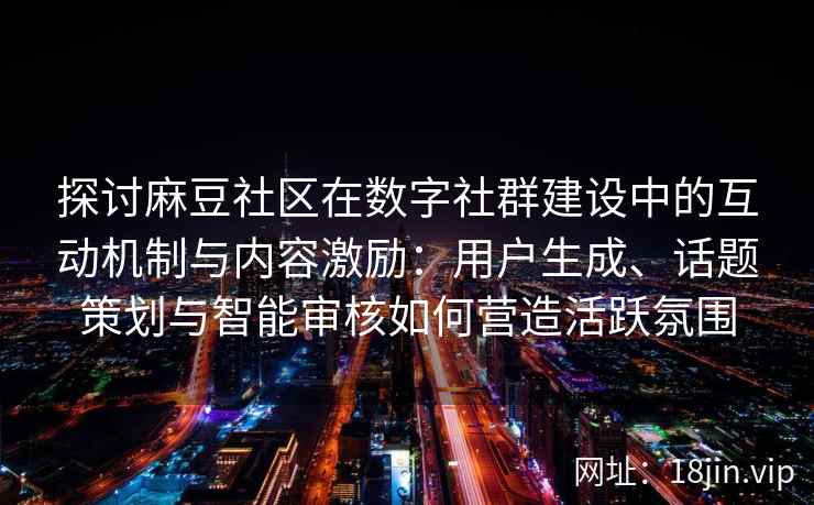探讨麻豆社区在数字社群建设中的互动机制与内容激励：用户生成、话题策划与智能审核如何营造活跃氛围