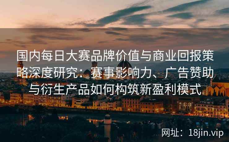 国内每日大赛品牌价值与商业回报策略深度研究：赛事影响力、广告赞助与衍生产品如何构筑新盈利模式