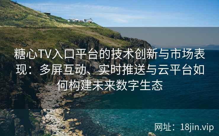 糖心TV入口平台的技术创新与市场表现：多屏互动、实时推送与云平台如何构建未来数字生态
