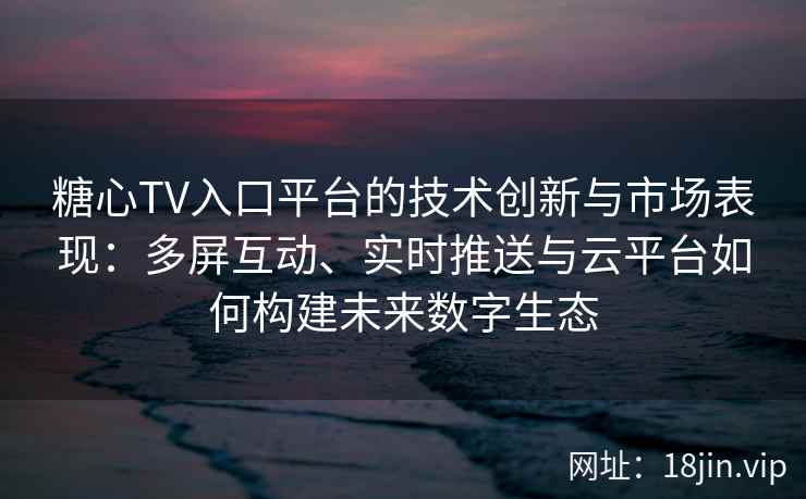 糖心TV入口平台的技术创新与市场表现:多屏互动、实时推送与云平台如何构建未来数字生态 糖心TV入口平台的技术创新与市场表现:多屏互动、实时推送与云平台如何构建未来数字生态