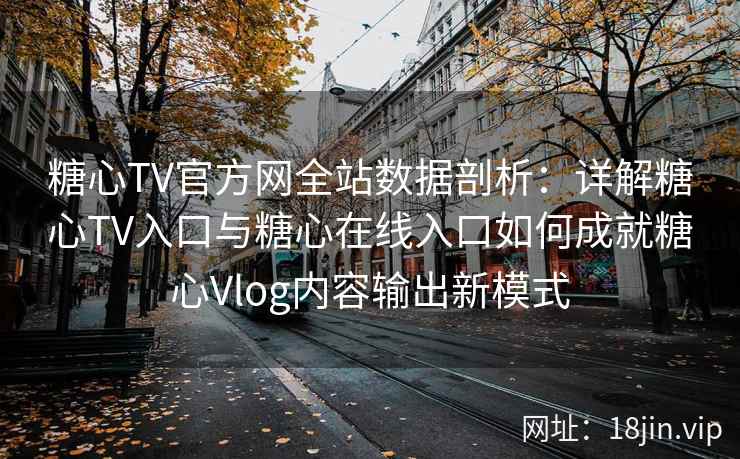 糖心TV官方网全站数据剖析：详解糖心TV入口与糖心在线入口如何成就糖心Vlog内容输出新模式