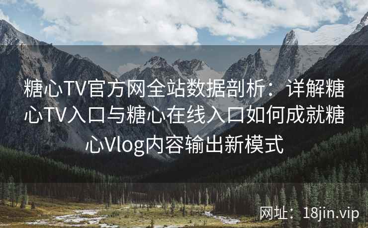 糖心TV官方网全站数据剖析:详解糖心TV入口与糖心在线入口如何成就糖心Vlog内容输出新模式 糖心TV官方网全站数据剖析:详解糖心TV入口与糖心在线入口如何成就糖心Vlog内容输出新模式