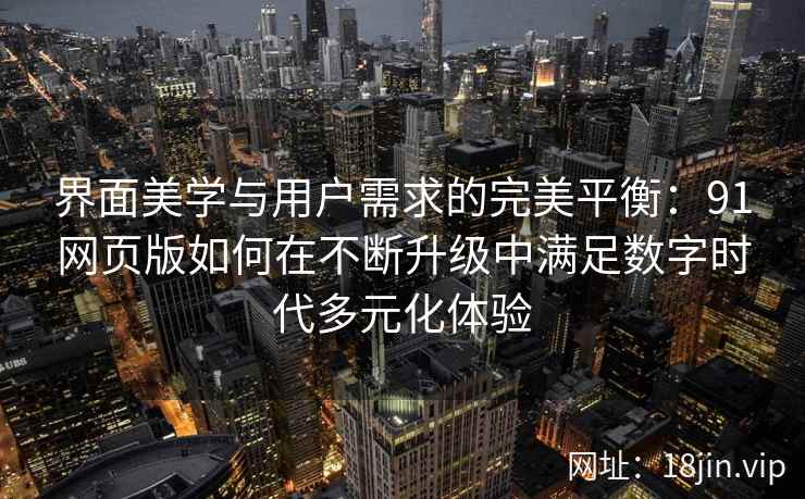 界面美学与用户需求的完美平衡：91网页版如何在不断升级中满足数字时代多元化体验