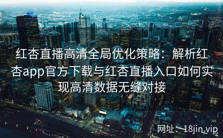 红杏直播高清全局优化策略：解析红杏app官方下载与红杏直播入口如何实现高清数据无缝对接