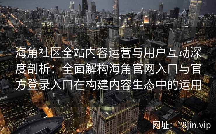 海角社区全站内容运营与用户互动深度剖析：全面解构海角官网入口与官方登录入口在构建内容生态中的运用