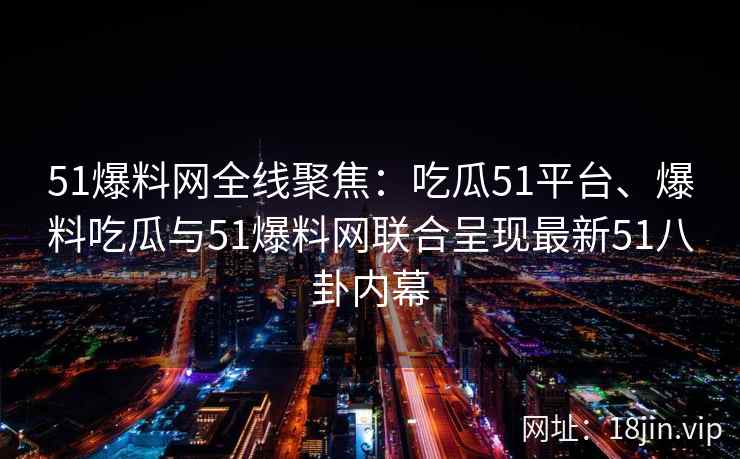 51爆料网全线聚焦：吃瓜51平台、爆料吃瓜与51爆料网联合呈现最新51八卦内幕