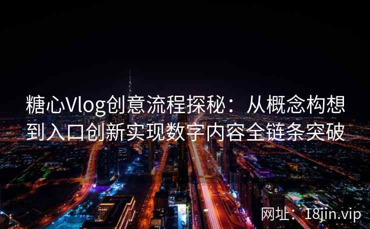 糖心Vlog创意流程探秘：从概念构想到入口创新实现数字内容全链条突破