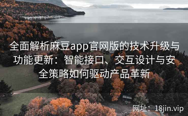 全面解析麻豆app官网版的技术升级与功能更新：智能接口、交互设计与安全策略如何驱动产品革新