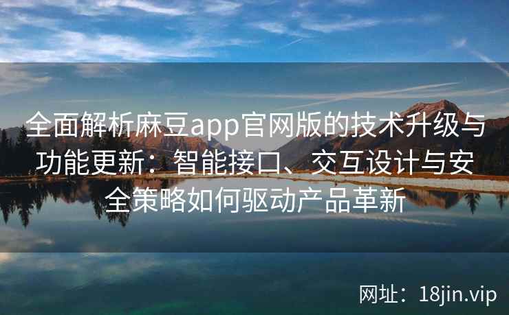 全面解析麻豆app官网版的技术升级与功能更新：智能接口、交互设计与安全策略如何驱动产品革新
