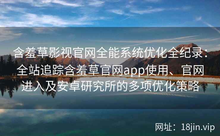 含羞草影视官网全能系统优化全纪录：全站追踪含羞草官网app使用、官网进入及安卓研究所的多项优化策略