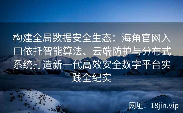 构建全局数据安全生态：海角官网入口依托智能算法、云端防护与分布式系统打造新一代高效安全数字平台实践全纪实