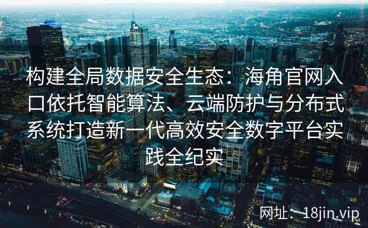 构建全局数据安全生态：海角官网入口依托智能算法、云端防护与分布式系统打造新一代高效安全数字平台实践全纪实