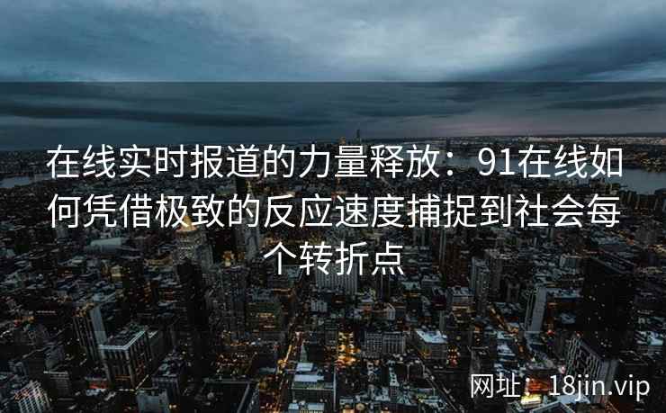 在线实时报道的力量释放：91在线如何凭借极致的反应速度捕捉到社会每个转折点