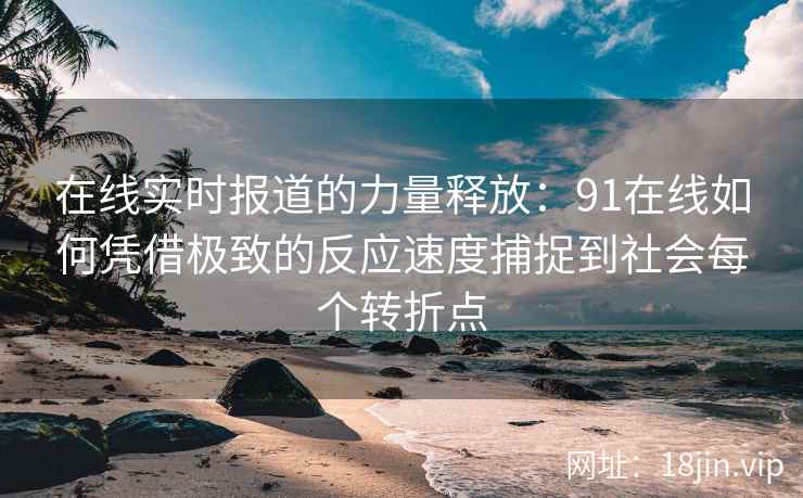 在线实时报道的力量释放：91在线如何凭借极致的反应速度捕捉到社会每个转折点