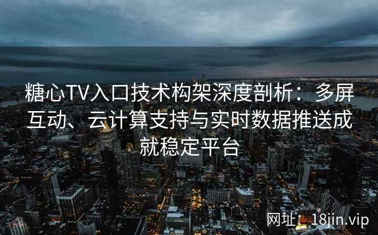 糖心TV入口技术构架深度剖析：多屏互动、云计算支持与实时数据推送成就稳定平台