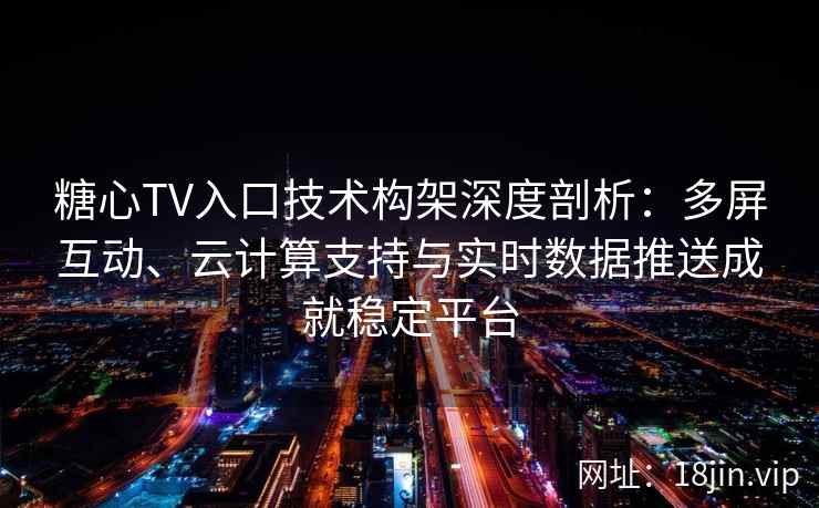 糖心TV入口技术构架深度剖析：多屏互动、云计算支持与实时数据推送成就稳定平台