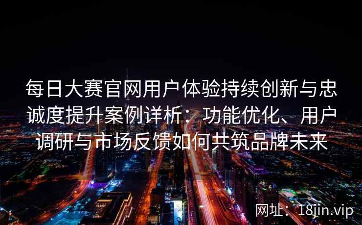 每日大赛官网用户体验持续创新与忠诚度提升案例详析：功能优化、用户调研与市场反馈如何共筑品牌未来