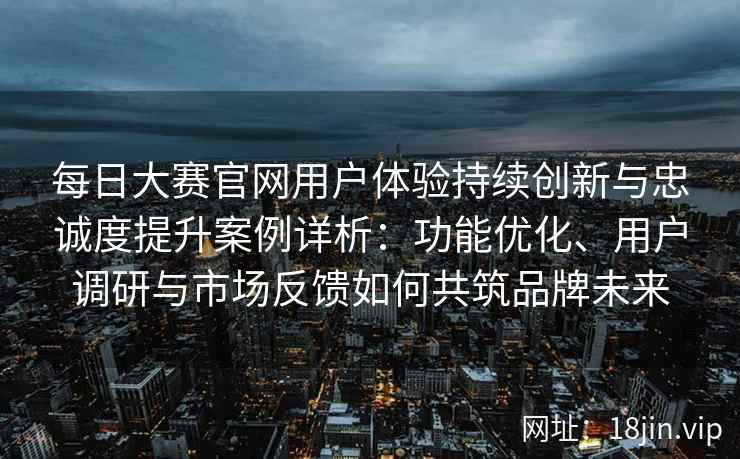 每日大赛官网用户体验持续创新与忠诚度提升案例详析：功能优化、用户调研与市场反馈如何共筑品牌未来