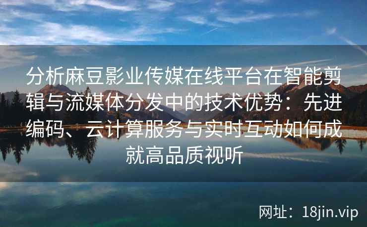 分析麻豆影业传媒在线平台在智能剪辑与流媒体分发中的技术优势:先进编码、云计算服务与实时互动如何成就高品质视听 分析麻豆影业传媒在线平台在智能剪辑与流媒体分发中的技术优势:先进编码、云计算服务与实时互动如何成就高品质视听