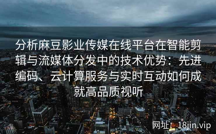 分析麻豆影业传媒在线平台在智能剪辑与流媒体分发中的技术优势：先进编码、云计算服务与实时互动如何成就高品质视听