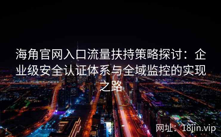 海角官网入口流量扶持策略探讨:企业级安全认证体系与全域监控的实现之路 海角官网入口流量扶持策略探讨:企业级安全认证体系与全域监控的实现之路