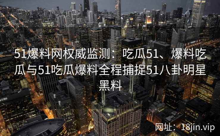 51爆料网权威监测:吃瓜51、爆料吃瓜与51吃瓜爆料全程捕捉51八卦明星黑料 51爆料网权威监测:吃瓜51、爆料吃瓜与51吃瓜爆料全程捕捉51八卦明星黑料