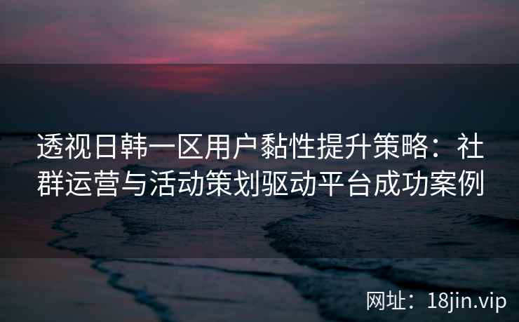 透视日韩一区用户黏性提升策略:社群运营与活动策划驱动平台成功案例 透视日韩一区用户黏性提升策略:社群运营与活动策划驱动平台成功案例