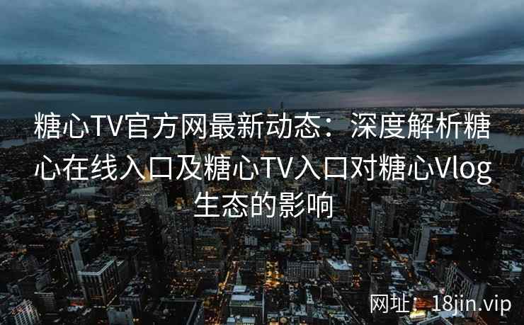 糖心TV官方网最新动态：深度解析糖心在线入口及糖心TV入口对糖心Vlog生态的影响