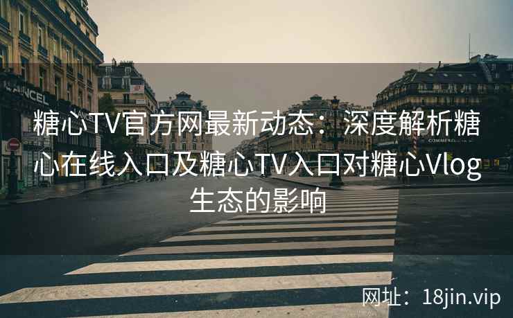 糖心TV官方网最新动态：深度解析糖心在线入口及糖心TV入口对糖心Vlog生态的影响