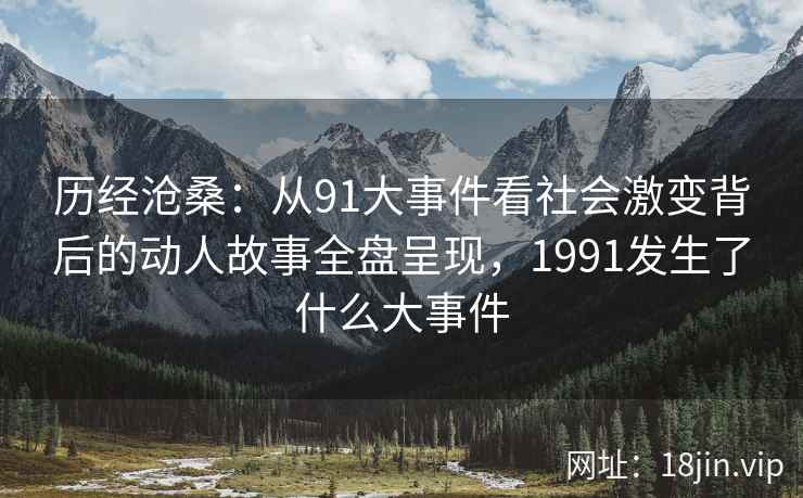 历经沧桑:从91大事件看社会激变背后的动人故事全盘呈现,1991发生了什么大事件 历经沧桑:从91大事件看社会激变背后的动人故事全盘呈现,1991发生了什么大事件