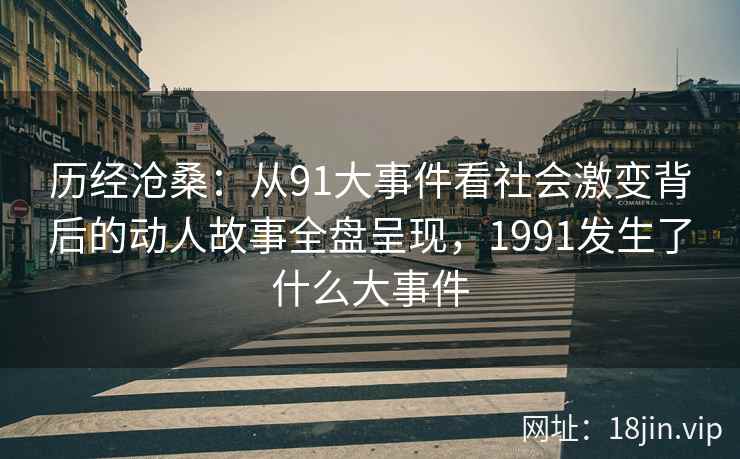 历经沧桑：从91大事件看社会激变背后的动人故事全盘呈现，1991发生了什么大事件