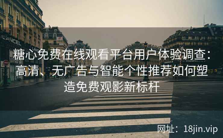 糖心免费在线观看平台用户体验调查：高清、无广告与智能个性推荐如何塑造免费观影新标杆