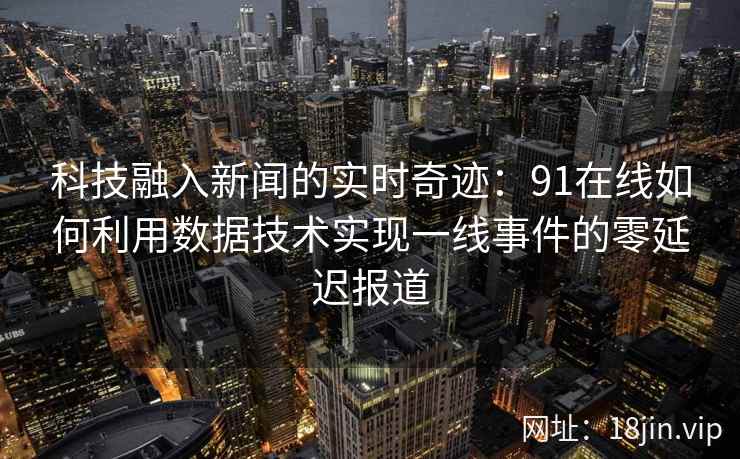 科技融入新闻的实时奇迹：91在线如何利用数据技术实现一线事件的零延迟报道