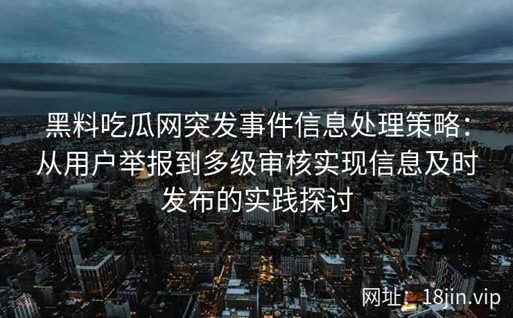 黑料吃瓜网突发事件信息处理策略：从用户举报到多级审核实现信息及时发布的实践探讨
