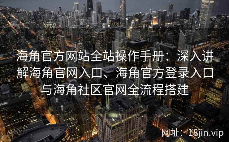 海角官方网站全站操作手册：深入讲解海角官网入口、海角官方登录入口与海角社区官网全流程搭建