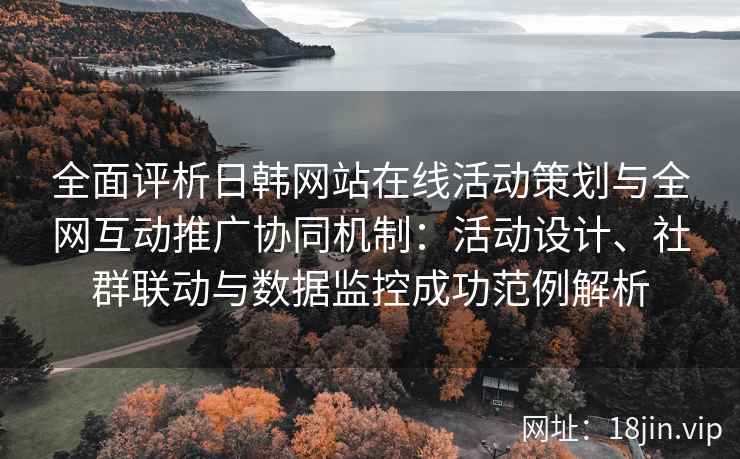 全面评析日韩网站在线活动策划与全网互动推广协同机制:活动设计、社群联动与数据监控成功范例解析 全面评析日韩网站在线活动策划与全网互动推广协同机制:活动设计、社群联动与数据监控成功范例解析