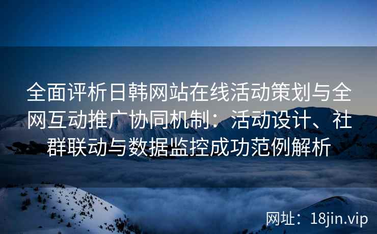 全面评析日韩网站在线活动策划与全网互动推广协同机制：活动设计、社群联动与数据监控成功范例解析