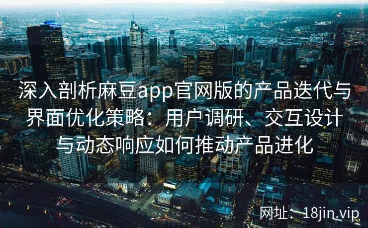 深入剖析麻豆app官网版的产品迭代与界面优化策略：用户调研、交互设计与动态响应如何推动产品进化