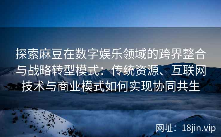 探索麻豆在数字娱乐领域的跨界整合与战略转型模式：传统资源、互联网技术与商业模式如何实现协同共生