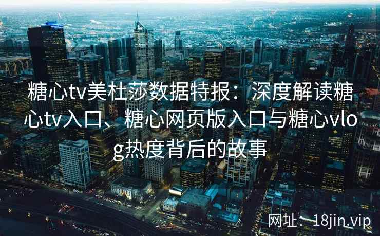 糖心tv美杜莎数据特报：深度解读糖心tv入口、糖心网页版入口与糖心vlog热度背后的故事