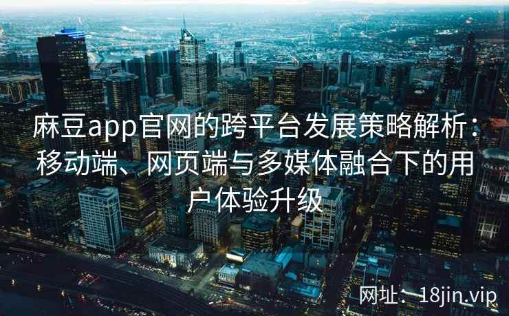 麻豆app官网的跨平台发展策略解析:移动端、网页端与多媒体融合下的用户体验升级 麻豆app官网的跨平台发展策略解析:移动端、网页端与多媒体融合下的用户体验升级