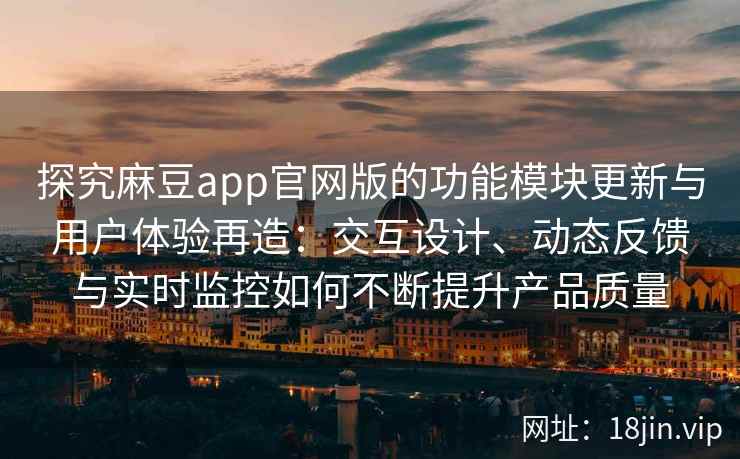 探究麻豆app官网版的功能模块更新与用户体验再造：交互设计、动态反馈与实时监控如何不断提升产品质量